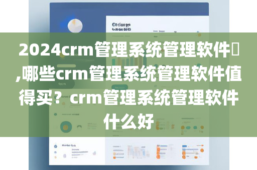 2024crm管理系统管理软件​,哪些crm管理系统管理软件值得买？crm管理系统管理软件什么好