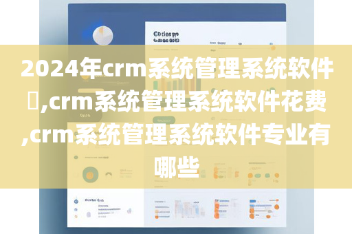 2024年crm系统管理系统软件​,crm系统管理系统软件花费,crm系统管理系统软件专业有哪些
