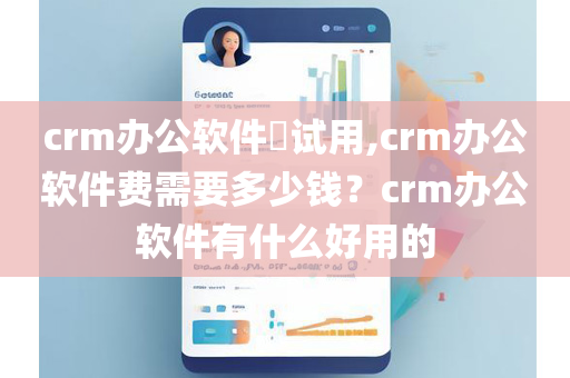 crm办公软件​试用,crm办公软件费需要多少钱？crm办公软件有什么好用的