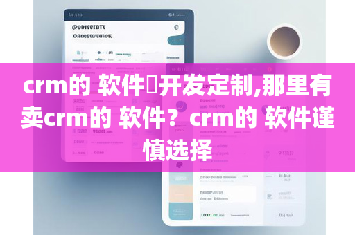 crm的 软件​开发定制,那里有卖crm的 软件？crm的 软件谨慎选择