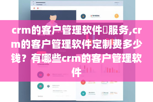 crm的客户管理软件​服务,crm的客户管理软件定制费多少钱？有哪些crm的客户管理软件
