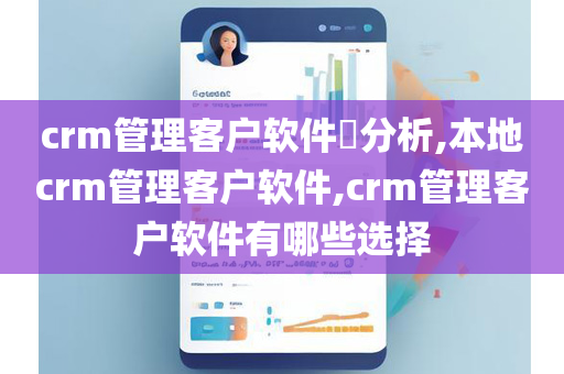 crm管理客户软件​分析,本地crm管理客户软件,crm管理客户软件有哪些选择