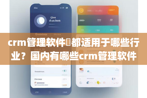 crm管理软件​都适用于哪些行业？国内有哪些crm管理软件