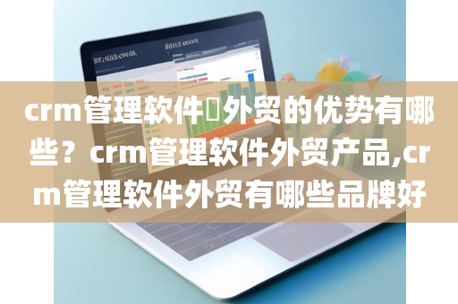 crm管理软件​外贸的优势有哪些？crm管理软件外贸产品,crm管理软件外贸有哪些品牌好