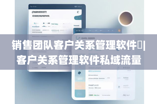 销售团队客户关系管理软件​|客户关系管理软件私域流量