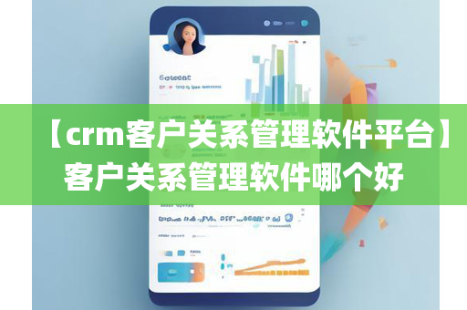 【crm客户关系管理软件平台】客户关系管理软件哪个好