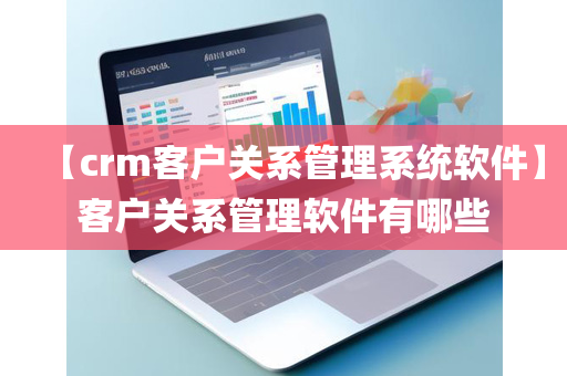 【crm客户关系管理系统软件】客户关系管理软件有哪些