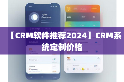 【CRM软件推荐2024】CRM系统定制价格