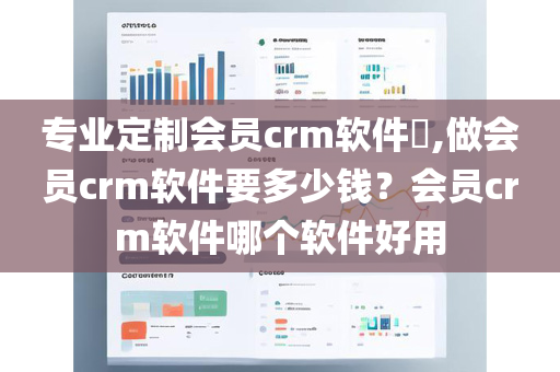专业定制会员crm软件​,做会员crm软件要多少钱？会员crm软件哪个软件好用