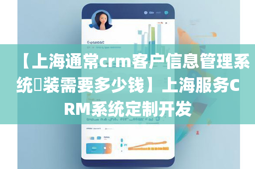 【上海通常crm客户信息管理系统​装需要多少钱】上海服务CRM系统定制开发