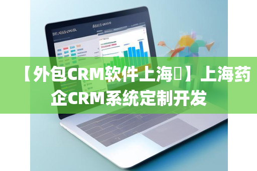 【外包CRM软件上海​】上海药企CRM系统定制开发