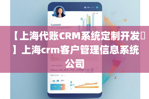 【上海代账CRM系统定制开发​】上海crm客户管理信息系统公司