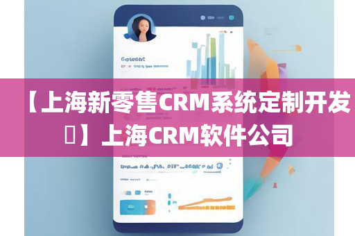 【上海新零售CRM系统定制开发​】上海CRM软件公司