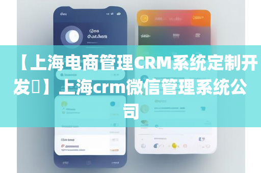 【上海电商管理CRM系统定制开发​】上海crm微信管理系统公司