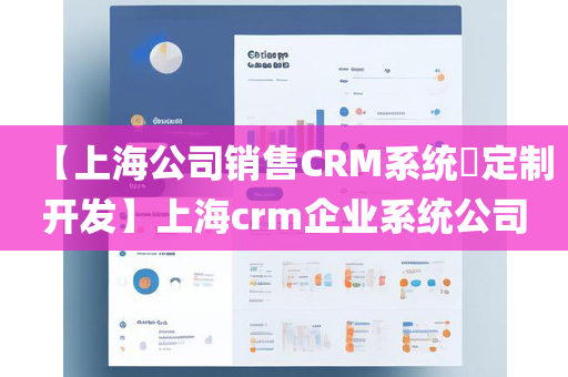 【上海公司销售CRM系统​定制开发】上海crm企业系统公司