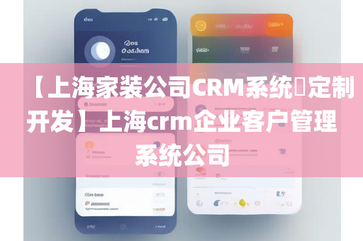 【上海家装公司CRM系统​定制开发】上海crm企业客户管理系统公司