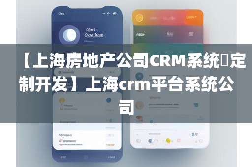 【上海房地产公司CRM系统​定制开发】上海crm平台系统公司