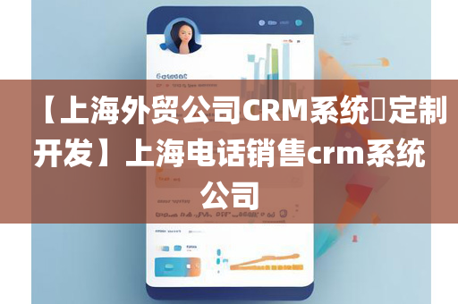 【上海外贸公司CRM系统​定制开发】上海电话销售crm系统公司