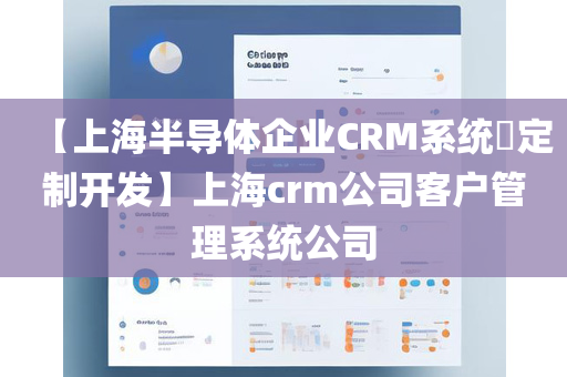 【上海半导体企业CRM系统​定制开发】上海crm公司客户管理系统公司