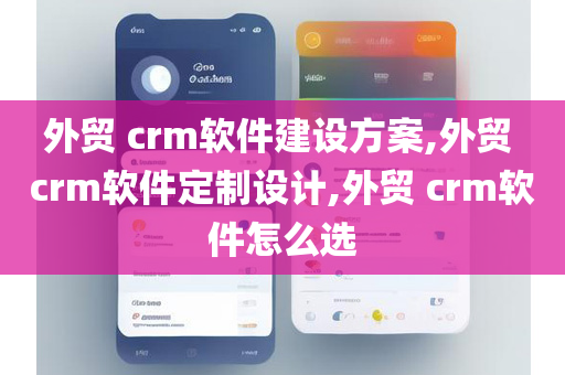 外贸 crm软件建设方案,外贸 crm软件定制设计,外贸 crm软件怎么选