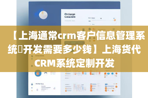 【上海通常crm客户信息管理系统​开发需要多少钱】上海货代CRM系统定制开发