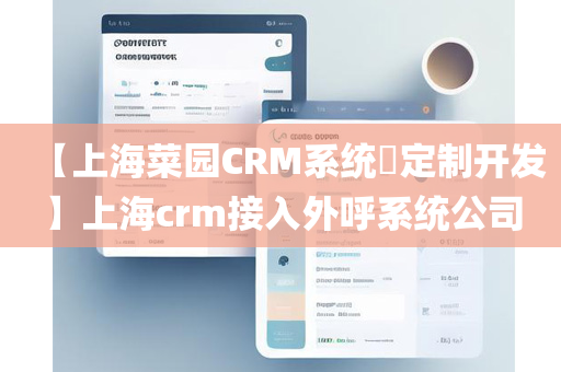 【上海菜园CRM系统​定制开发】上海crm接入外呼系统公司