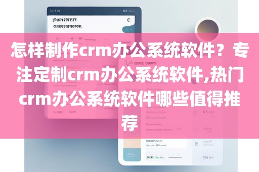 怎样制作crm办公系统软件？专注定制crm办公系统软件,热门crm办公系统软件哪些值得推荐
