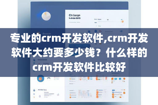 专业的crm开发软件,crm开发软件大约要多少钱？什么样的crm开发软件比较好