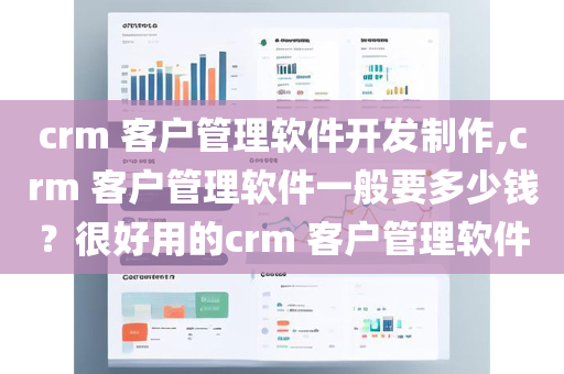 crm 客户管理软件开发制作,crm 客户管理软件一般要多少钱？很好用的crm 客户管理软件