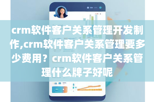 crm软件客户关系管理开发制作,crm软件客户关系管理要多少费用？crm软件客户关系管理什么牌子好呢