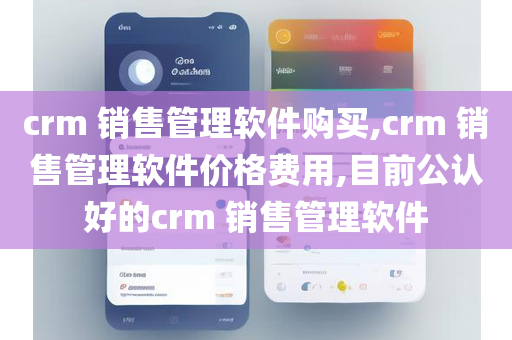 crm 销售管理软件购买,crm 销售管理软件价格费用,目前公认好的crm 销售管理软件