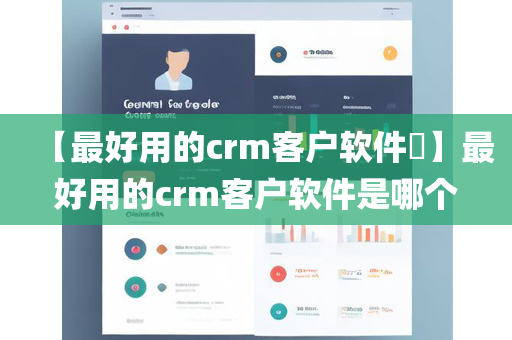 【最好用的crm客户软件​】最好用的crm客户软件是哪个