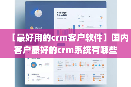 【最好用的crm客户软件】国内客户最好的crm系统有哪些