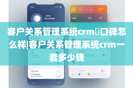 客户关系管理系统crm​口碑怎么样|客户关系管理系统crm一套多少钱